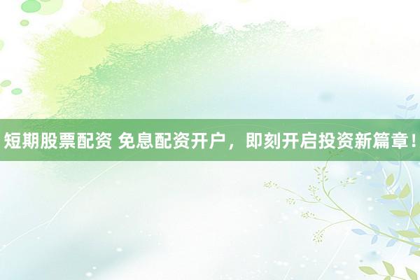 短期股票配资 免息配资开户，即刻开启投资新篇章！