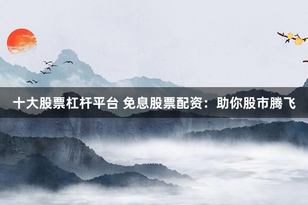 十大股票杠杆平台 免息股票配资：助你股市腾飞