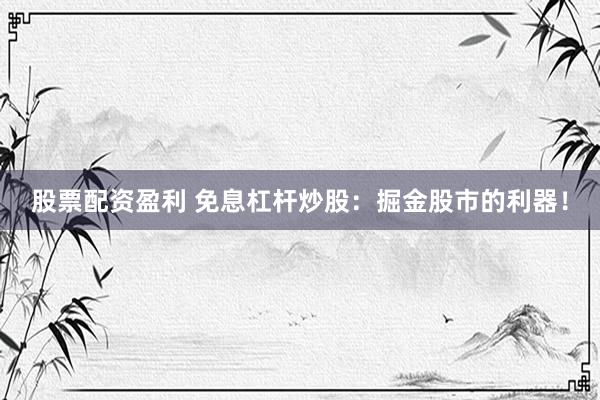 股票配资盈利 免息杠杆炒股：掘金股市的利器！