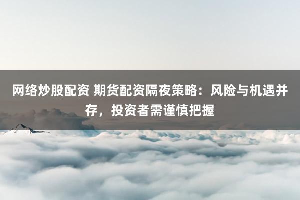 网络炒股配资 期货配资隔夜策略:风险与机遇并存,投资者需谨慎把握