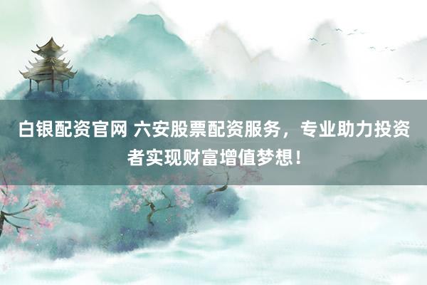 白银配资官网 六安股票配资服务，专业助力投资者实现财富增值梦想！